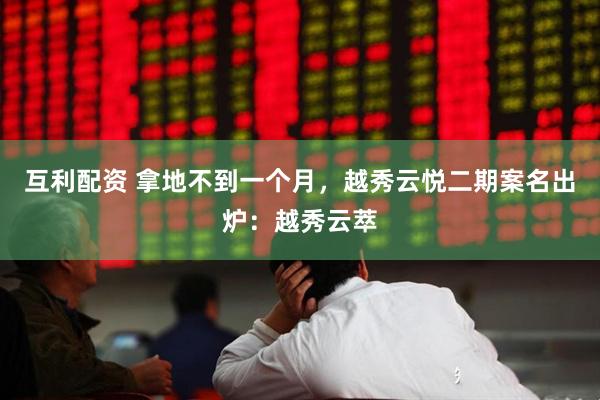 互利配资 拿地不到一个月，越秀云悦二期案名出炉：越秀云萃