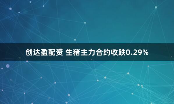 创达盈配资 生猪主力合约收跌0.29%