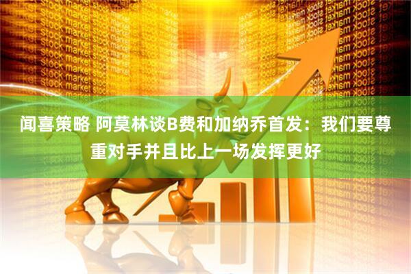 闻喜策略 阿莫林谈B费和加纳乔首发：我们要尊重对手并且比上一场发挥更好