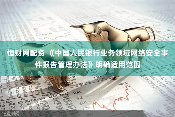 恒财网配资 《中国人民银行业务领域网络安全事件报告管理办法》明确适用范围