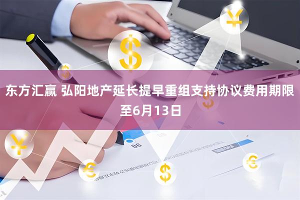 东方汇赢 弘阳地产延长提早重组支持协议费用期限至6月13日