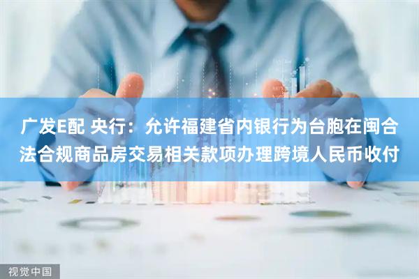 广发E配 央行：允许福建省内银行为台胞在闽合法合规商品房交易相关款项办理跨境人民币收付