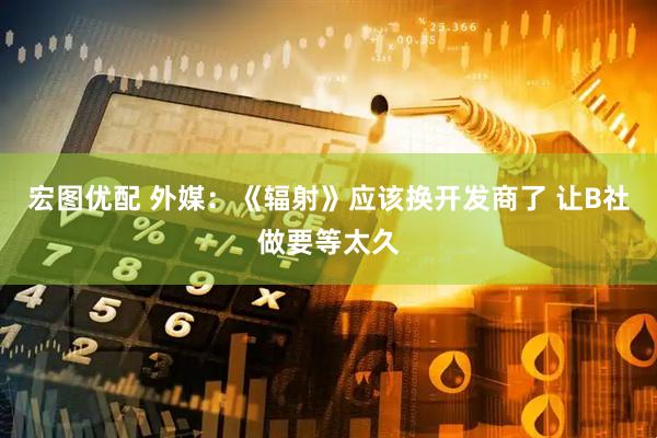 宏图优配 外媒：《辐射》应该换开发商了 让B社做要等太久