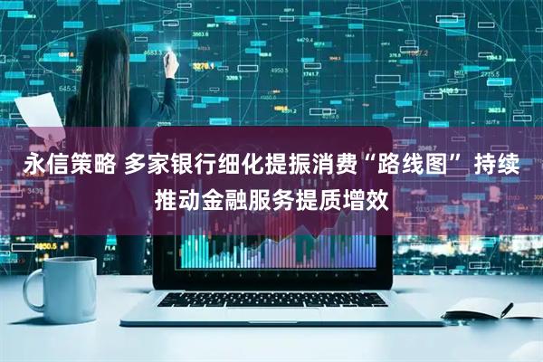 永信策略 多家银行细化提振消费“路线图” 持续推动金融服务提质增效