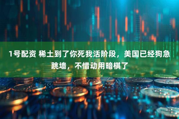 1号配资 稀土到了你死我活阶段，美国已经狗急跳墙，不惜动用暗棋了