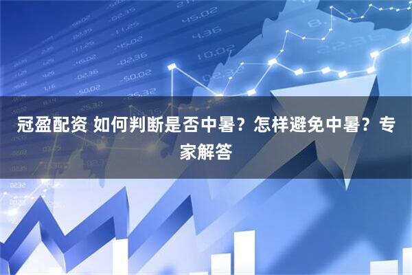 冠盈配资 如何判断是否中暑？怎样避免中暑？专家解答