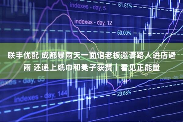联丰优配 成都暴雨天一面馆老板邀请路人进店避雨 还递上纸巾和凳子获赞｜看见正能量