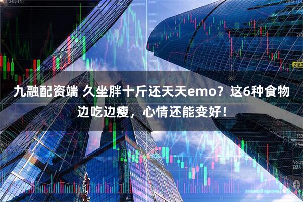 九融配资端 久坐胖十斤还天天emo？这6种食物边吃边瘦，心情还能变好！