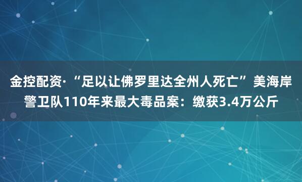 金控配资· “足以让佛罗里达全州人死亡” 美海岸警卫队110年来最大毒品案：缴获3.4万公斤