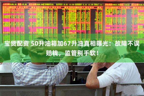 宝货配资 50升油箱加67升油真相曝光：故障不误赔钱，监管别手软！