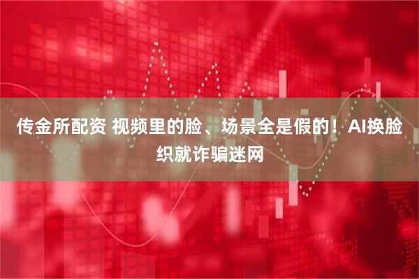 传金所配资 视频里的脸、场景全是假的！AI换脸织就诈骗迷网