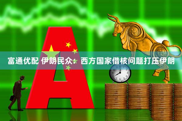 富通优配 伊朗民众：西方国家借核问题打压伊朗