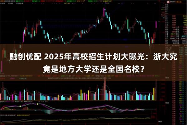 融创优配 2025年高校招生计划大曝光：浙大究竟是地方大学还是全国名校？