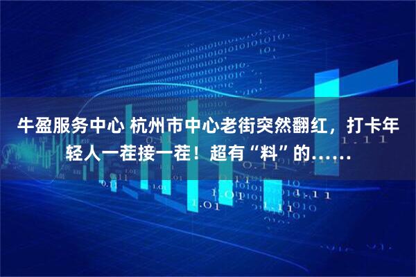 牛盈服务中心 杭州市中心老街突然翻红，打卡年轻人一茬接一茬！超有“料”的……