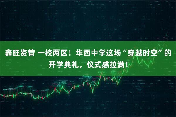 鑫旺资管 一校两区！华西中学这场“穿越时空”的开学典礼，仪式感拉满！