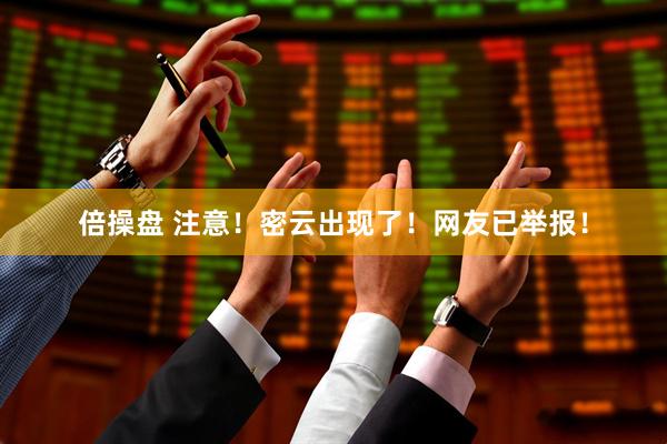 倍操盘 注意！密云出现了！网友已举报！