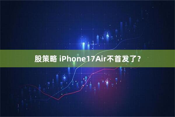 股策略 iPhone17Air不首发了？