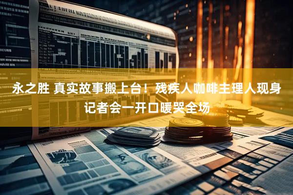 永之胜 真实故事搬上台！残疾人咖啡主理人现身记者会一开口暖哭全场