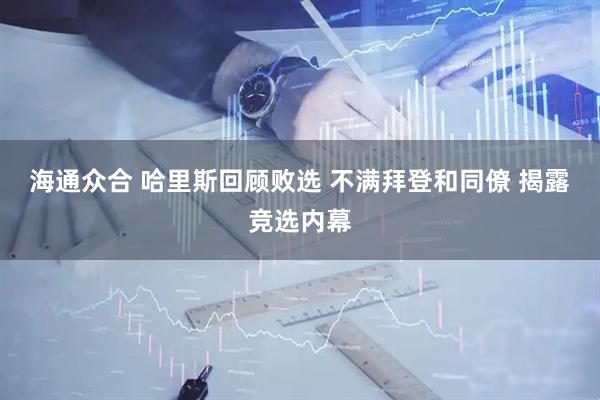 海通众合 哈里斯回顾败选 不满拜登和同僚 揭露竞选内幕