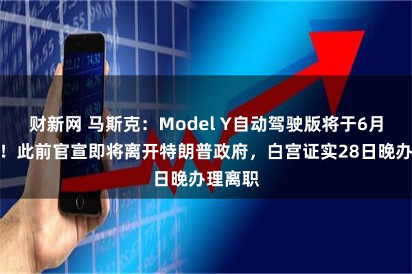财新网 马斯克：Model Y自动驾驶版将于6月起交付！此前官宣即将离开特朗普政府，白宫证实28日晚办理离职