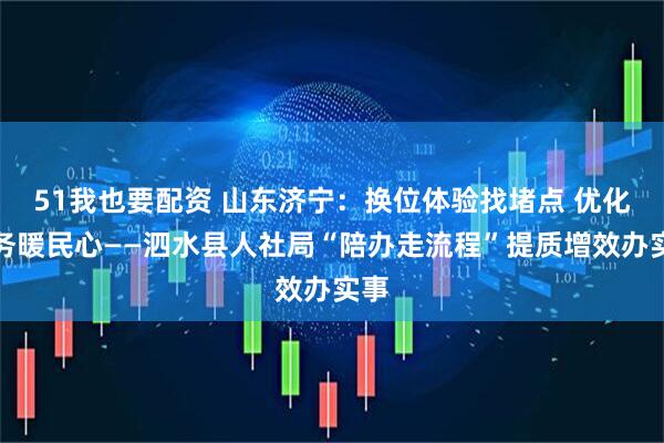 51我也要配资 山东济宁：换位体验找堵点 优化服务暖民心——泗水县人社局“陪办走流程”提质增效办实事