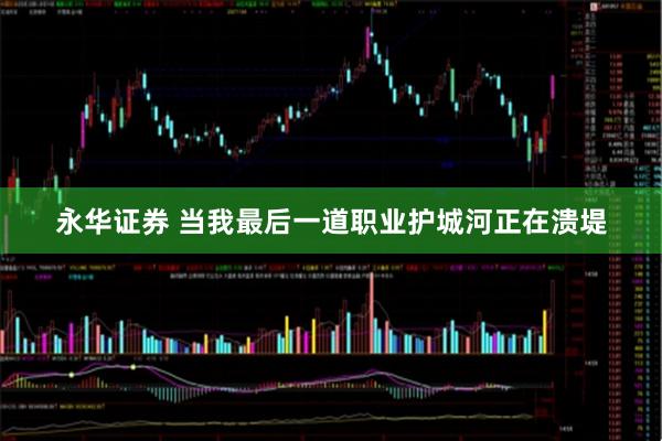 永华证券 当我最后一道职业护城河正在溃堤