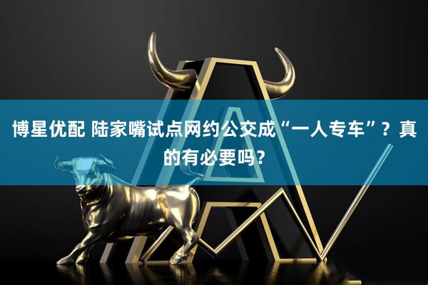 博星优配 陆家嘴试点网约公交成“一人专车”？真的有必要吗？