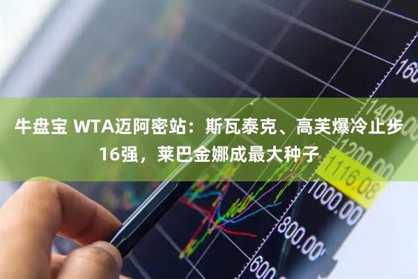 牛盘宝 WTA迈阿密站：斯瓦泰克、高芙爆冷止步16强，莱巴金娜成最大种子