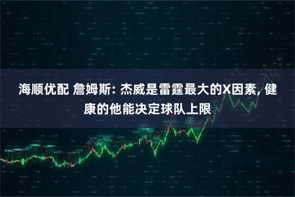 海顺优配 詹姆斯: 杰威是雷霆最大的X因素, 健康的他能决定球队上限