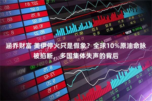 涵乔财富 美伊停火只是假象？全球10%原油命脉被掐断，多国集体失声的背后