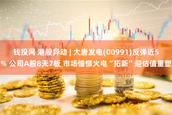 钱投网 港股异动 | 大唐发电(00991)反弹近5% 公司A股8天7板 市场憧憬火电“拓新”迎估值重塑